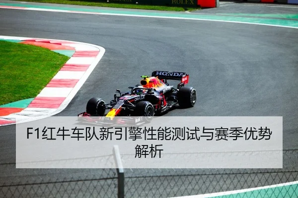 F1红牛车队新引擎性能测试与赛季优势解析